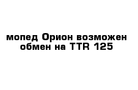 мопед Орион возможен обмен на TTR 125
